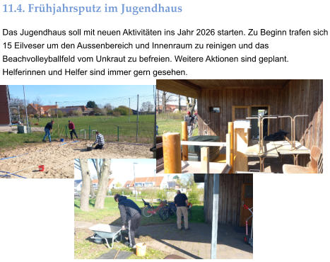 11.4. Frühjahrsputz im Jugendhaus Das Jugendhaus soll mit neuen Aktivitäten ins Jahr 2026 starten. Zu Beginn trafen sich 15 Eilveser um den Aussenbereich und Innenraum zu reinigen und das Beachvolleyballfeld vom Unkraut zu befreien. Weitere Aktionen sind geplant. Helferinnen und Helfer sind immer gern gesehen.